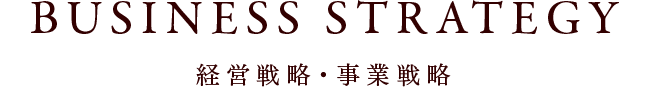 BUSINESS STRATEGY 経営戦略・事業戦略