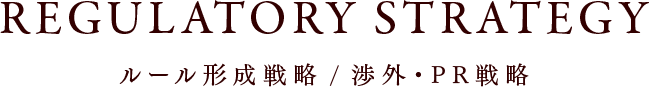 REGULATORY STRATEGY ルール形成戦略　渉外・PR戦略